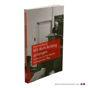 Mit dem Anfang anfangen. Stationen auf Karl Barths theologischem Weg. — Busch, Eberhard.